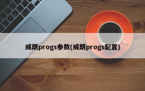 威朗progs参数(威朗progs配置)