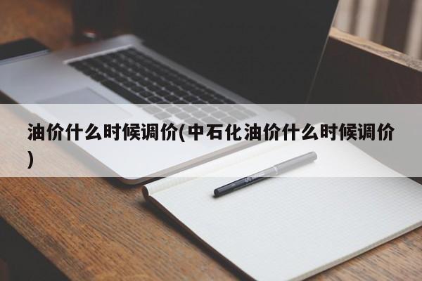 油价什么时候调价(中石化油价什么时候调价)
