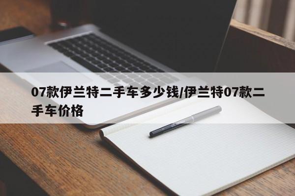 07款伊兰特二手车多少钱/伊兰特07款二手车价格
