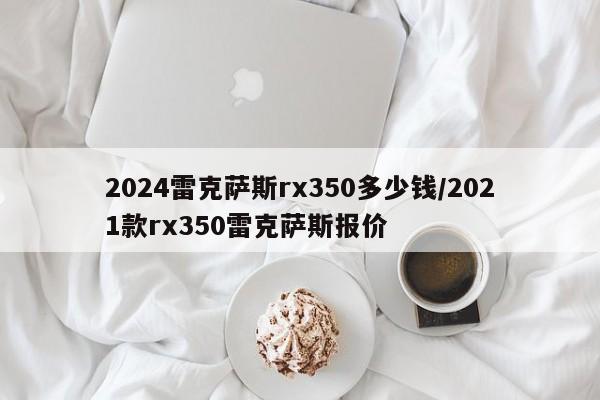 2024雷克萨斯rx350多少钱/2021款rx350雷克萨斯报价