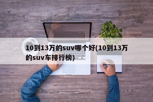 10到13万的suv哪个好(10到13万的suv车排行榜)