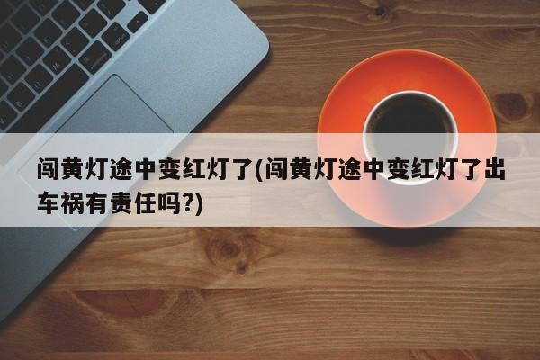 闯黄灯途中变红灯了(闯黄灯途中变红灯了出车祸有责任吗?)