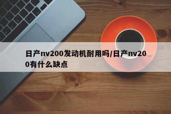 日产nv200发动机耐用吗/日产nv200有什么缺点