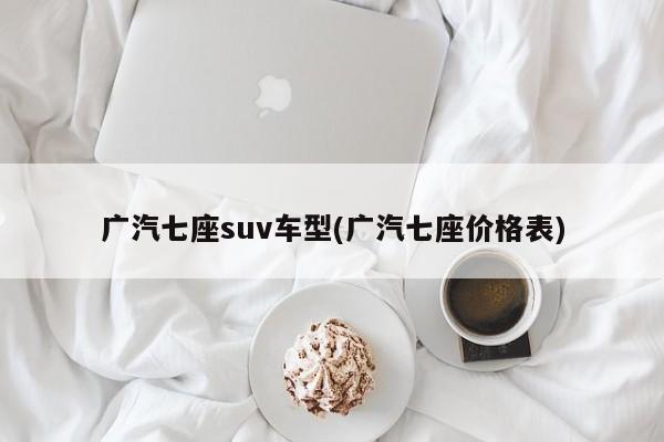 广汽七座suv车型(广汽七座价格表)
