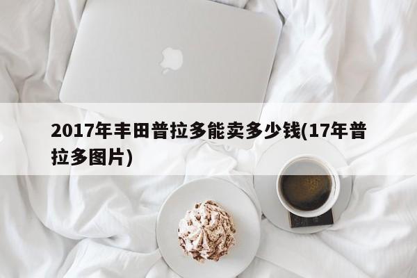 2017年丰田普拉多能卖多少钱(17年普拉多图片)