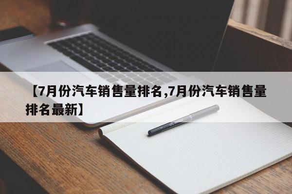 【7月份汽车销售量排名,7月份汽车销售量排名最新】