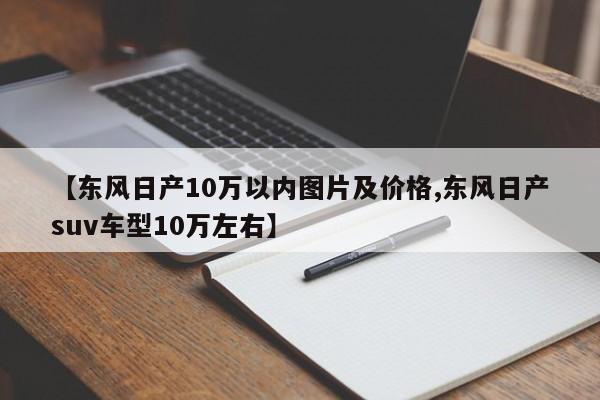 【东风日产10万以内图片及价格,东风日产suv车型10万左右】