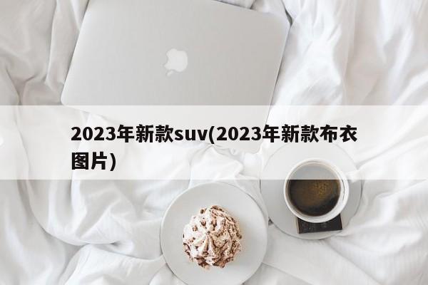 2023年新款suv(2023年新款布衣图片)