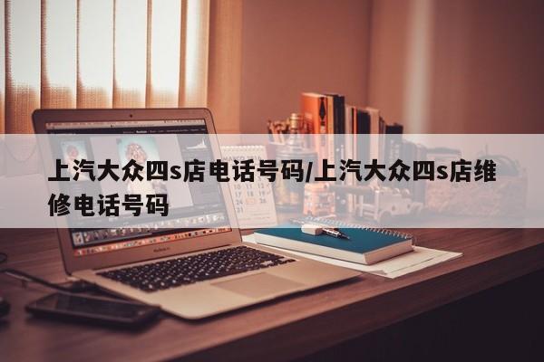 上汽大众四s店电话号码/上汽大众四s店维修电话号码