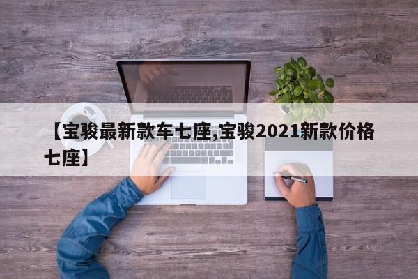 【宝骏最新款车七座,宝骏2021新款价格七座】