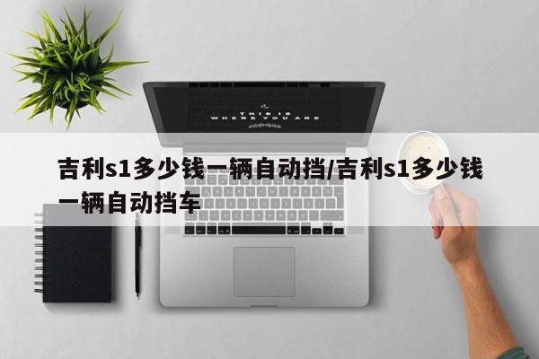 吉利s1多少钱一辆自动挡/吉利s1多少钱一辆自动挡车