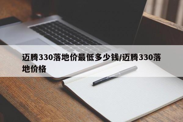 迈腾330落地价最低多少钱/迈腾330落地价格