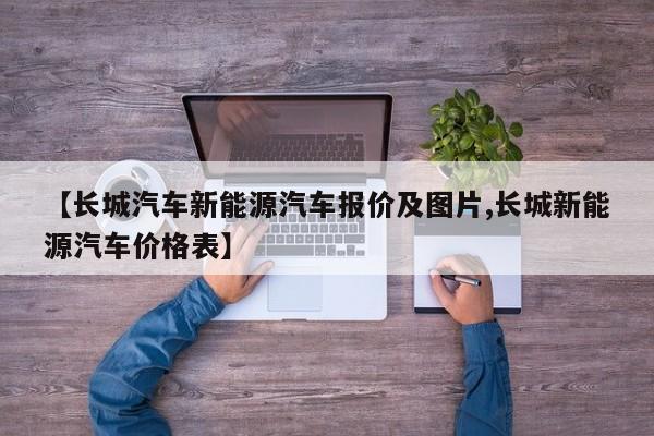 【长城汽车新能源汽车报价及图片,长城新能源汽车价格表】