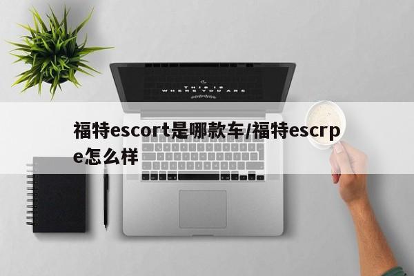 福特escort是哪款车/福特escrpe怎么样