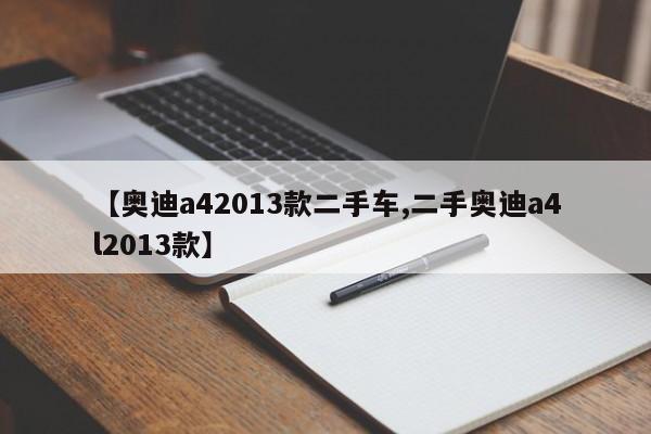 【奥迪a42013款二手车,二手奥迪a4l2013款】