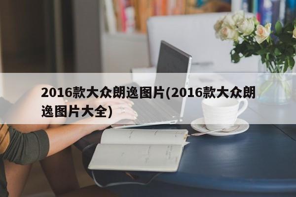 2016款大众朗逸图片(2016款大众朗逸图片大全)