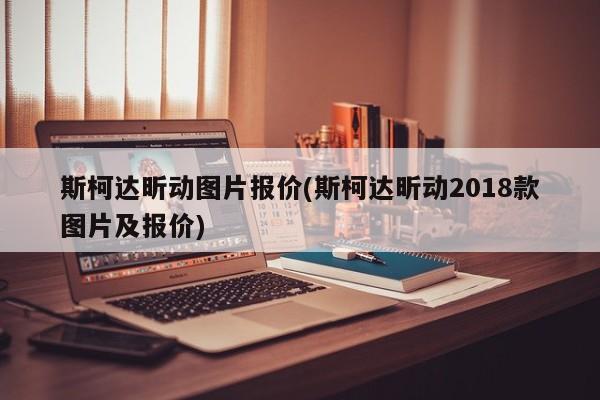 斯柯达昕动图片报价(斯柯达昕动2018款图片及报价)