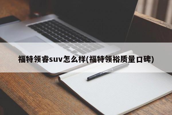 福特领睿suv怎么样(福特领裕质量口碑)