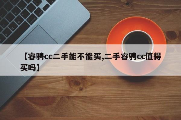 【睿骋cc二手能不能买,二手睿骋cc值得买吗】