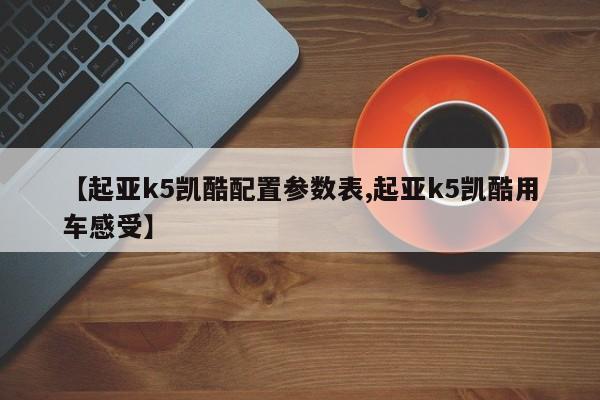 【起亚k5凯酷配置参数表,起亚k5凯酷用车感受】