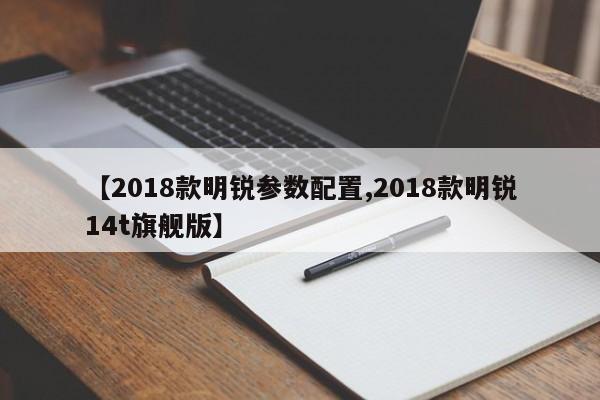 【2018款明锐参数配置,2018款明锐14t旗舰版】
