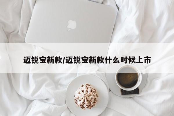 迈锐宝新款/迈锐宝新款什么时候上市