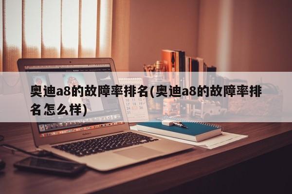 奥迪a8的故障率排名(奥迪a8的故障率排名怎么样)