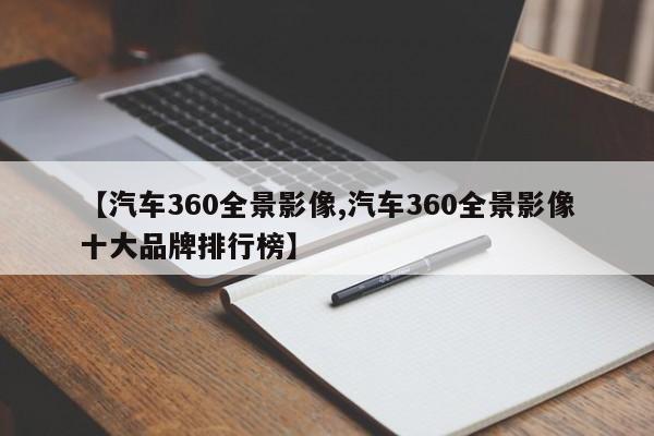 【汽车360全景影像,汽车360全景影像十大品牌排行榜】