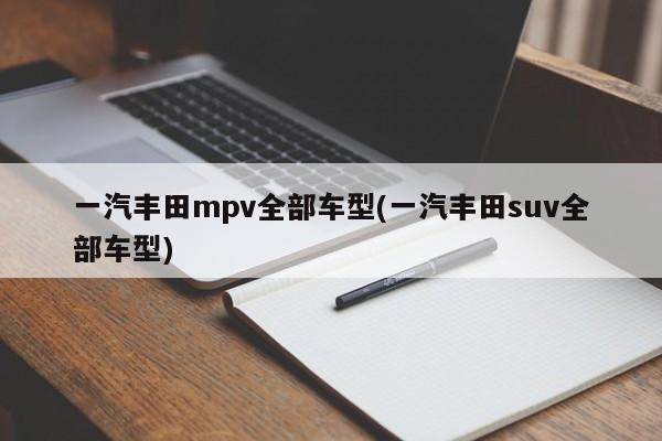 一汽丰田mpv全部车型(一汽丰田suv全部车型)