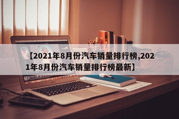 【2021年8月份汽车销量排行榜,2021年8月份汽车销量排行榜最新】