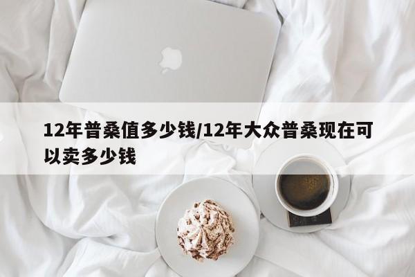 12年普桑值多少钱/12年大众普桑现在可以卖多少钱