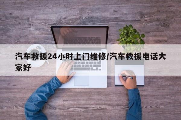 汽车救援24小时上门维修/汽车救援电话大家好