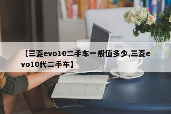 【三菱evo10二手车一般值多少,三菱evo10代二手车】