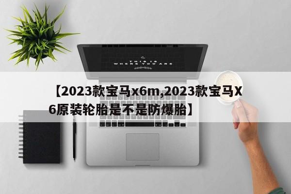【2023款宝马x6m,2023款宝马X6原装轮胎是不是防爆胎】