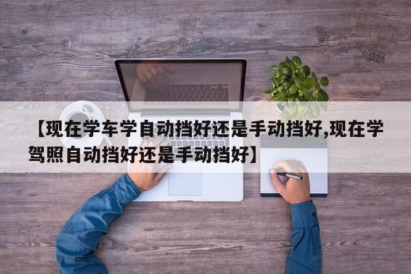 【现在学车学自动挡好还是手动挡好,现在学驾照自动挡好还是手动挡好】