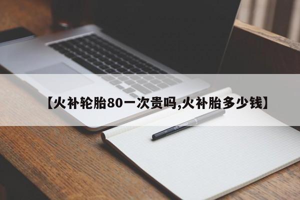 【火补轮胎80一次贵吗,火补胎多少钱】