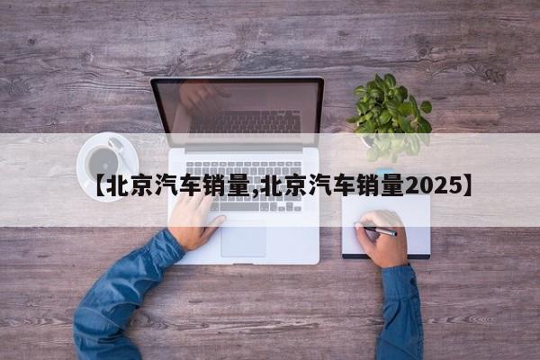 【北京汽车销量,北京汽车销量2025】