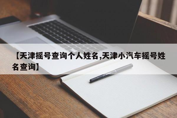 【天津摇号查询个人姓名,天津小汽车摇号姓名查询】