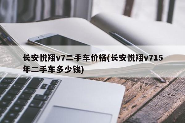 长安悦翔v7二手车价格(长安悦翔v715年二手车多少钱)