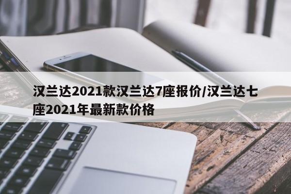 汉兰达2021款汉兰达7座报价/汉兰达七座2021年最新款价格