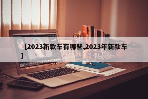 【2023新款车有哪些,2023年新款车】