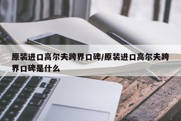 原装进口高尔夫跨界口碑/原装进口高尔夫跨界口碑是什么