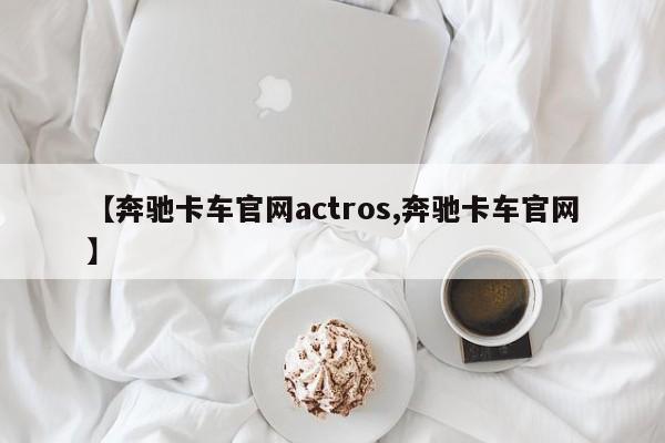 【奔驰卡车官网actros,奔驰卡车官网】
