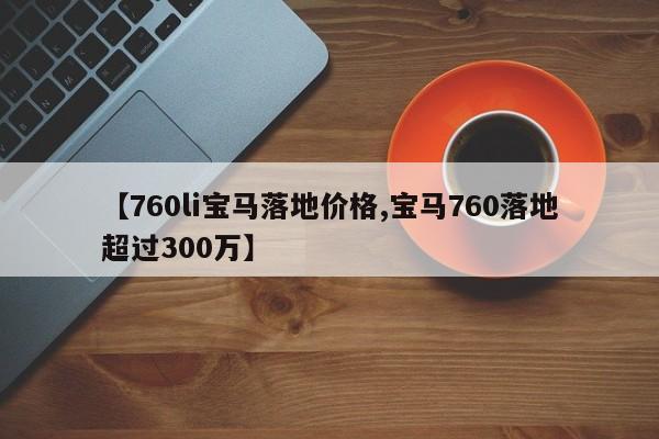 【760li宝马落地价格,宝马760落地超过300万】