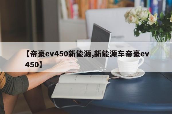 【帝豪ev450新能源,新能源车帝豪ev 450】