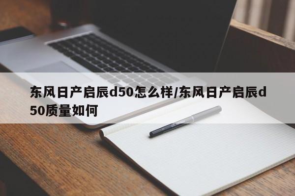 东风日产启辰d50怎么样/东风日产启辰d50质量如何