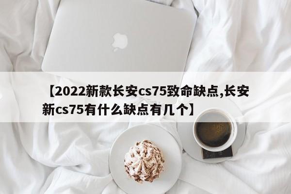 【2022新款长安cs75致命缺点,长安新cs75有什么缺点有几个】
