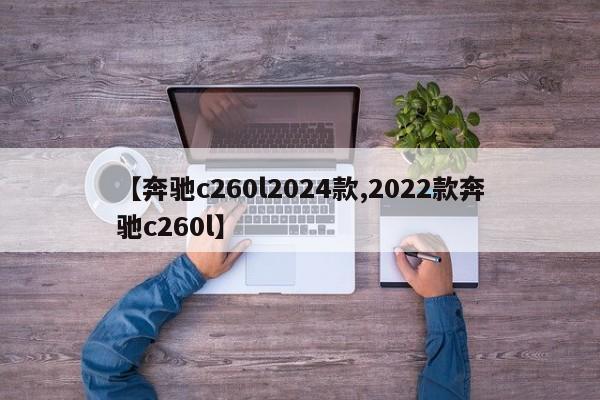 【奔驰c260l2024款,2022款奔驰c260l】
