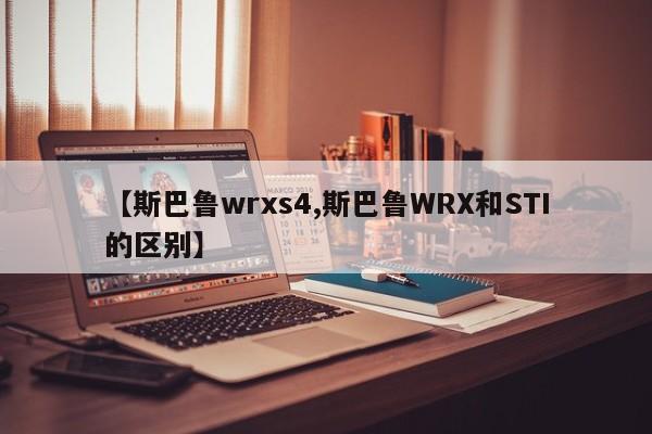 【斯巴鲁wrxs4,斯巴鲁WRX和STI的区别】