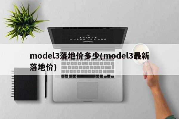 model3落地价多少(model3最新落地价)